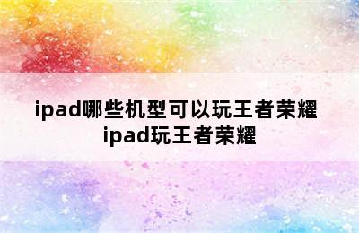 ipad哪些机型可以玩王者荣耀 ipad玩王者荣耀